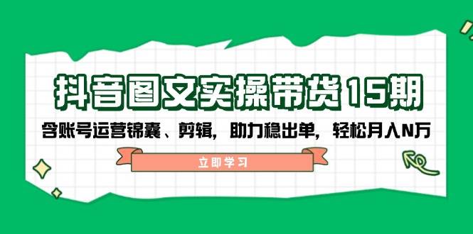 抖音图文带货实操第15期：账号运营锦囊、剪辑，助力稳出单，轻松月入N万-白戈学堂