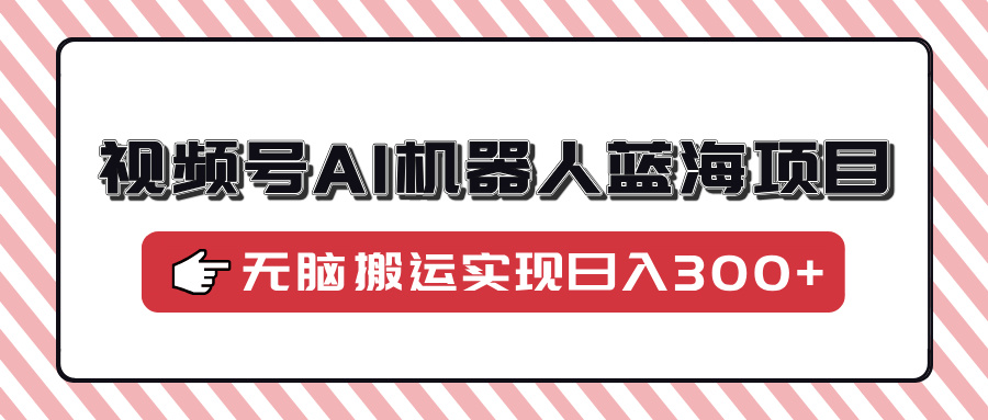 （14107期）视频号AI机器人蓝海项目，操作简单适合0基础小白，无脑搬运实现日入300+-白戈学堂