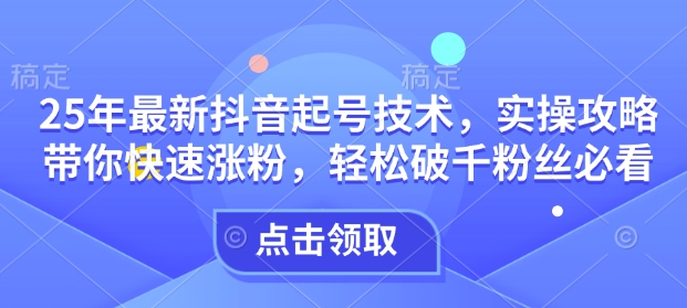 25年最新抖音起号技术，实操攻略带你快速涨粉，轻松破千粉丝必看-白戈学堂