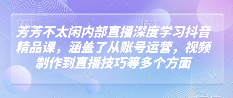 芳芳不太闲内部直播深度学习抖音精品课，涵盖了从账号运营，视频制作到直播技巧等多个方面-白戈学堂