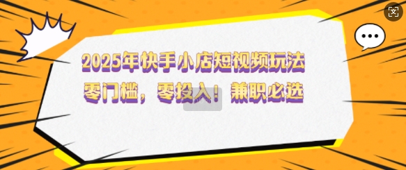 2025年快手小店短视频玩法，零门槛，零投入，兼职必选-白戈学堂