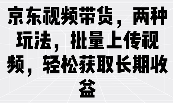 京东视频带货，两种玩法，批量上传视频，轻松获取长期收益-白戈学堂