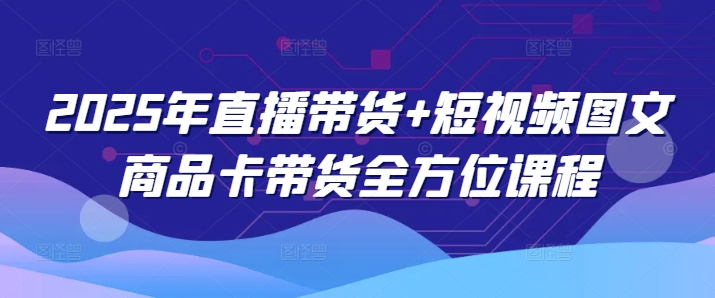 2025年直播带货+短视频图文商品卡带货全方位课程-白戈学堂