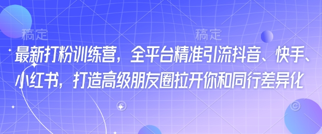 最新打粉训练营，全平台精准引流抖音、快手、小红书，打造高级朋友圈拉开你和同行差异化-白戈学堂