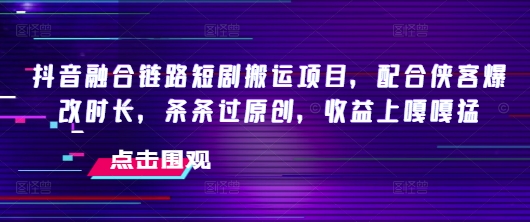 抖音融合链路短剧搬运项目，配合侠客爆改时长，条条过原创，收益嘎嘎猛-白戈学堂