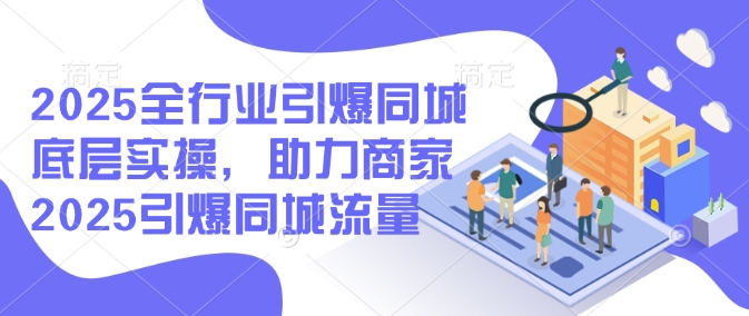 2025全行业引爆同城底层实操，助力商家2025引爆同城流量-白戈学堂