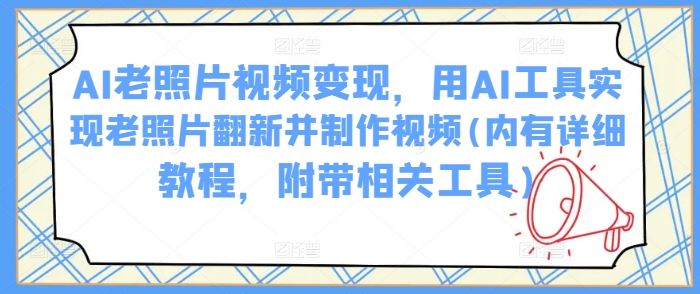 AI老照片视频变现，用AI工具实现老照片翻新并制作视频(内有详细教程，附带相关工具)-白戈学堂