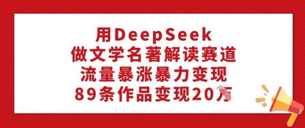 用DeepSeek做文学名著解读赛道，流量暴涨暴力变现，89条作品变现20W-白戈学堂