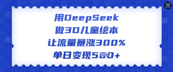 用DeepSeek做3D儿童绘本，让流量暴涨300%，单日变现多张-白戈学堂