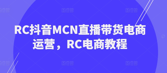 RC抖音MCN直播带货电商运营，RC电商教程-白戈学堂