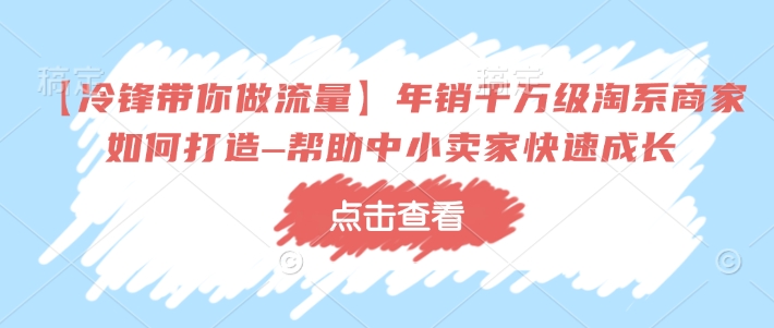 【冷锋带你做流量】年销千万级淘系商家如何打造–帮助中小卖家快速成长-白戈学堂