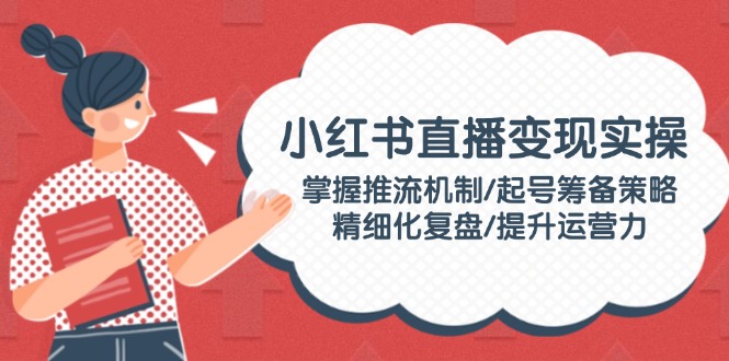 （14189期）小红书直播变现实操：掌握推流机制/起号筹备策略/精细化复盘/提升运营力-白戈学堂