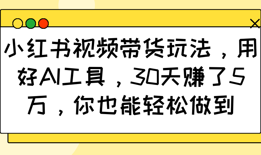 小红书视频带货玩法，用好AI工具，30天赚了5万，你也能轻松做到-白戈学堂