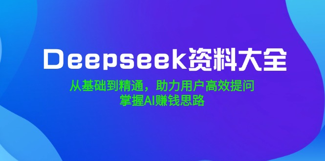 （14331期）Deepseek资料大全，从基础到精通，助力用户高效提问，掌握AI赚钱思路-白戈学堂