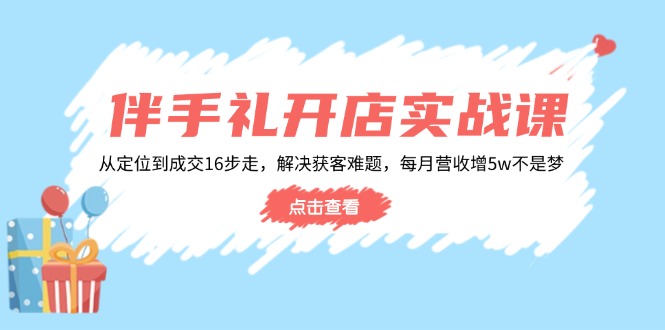 （14151期）伴手礼开店实战课：从定位到成交16步走，解决获客难题，每月营收增5w+-白戈学堂