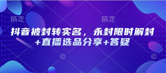 抖音被封转实名，永封限时解封+直播选品分享+答疑-白戈学堂