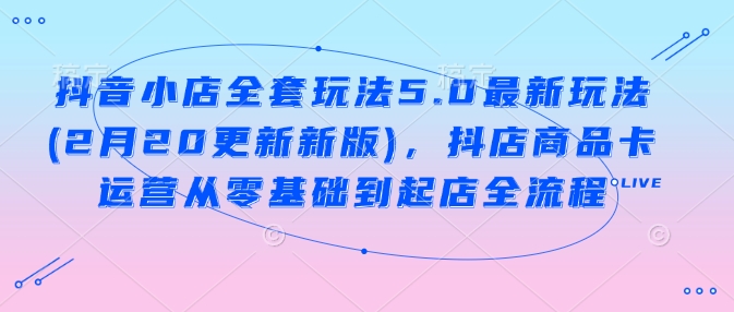 抖音小店全套玩法5.0最新玩法(2月20更新新版)，抖店商品卡运营从零基础到起店全流程-白戈学堂