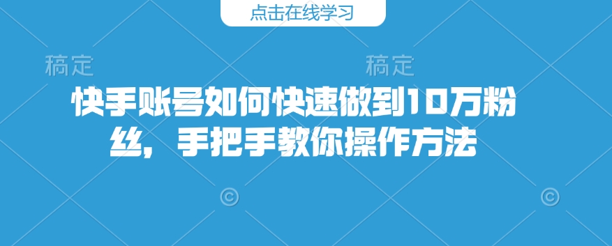 快手账号如何快速做到10万粉丝，手把手教你操作方法-白戈学堂