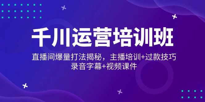 （14230期）千川运营培训班，直播间爆量打法揭秘，主播培训+过款技巧，录音字幕+视频-白戈学堂