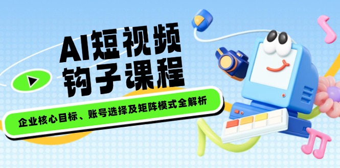 （14266期）AI短视频钩子课程，企业核心目标、账号选择及矩阵模式全解析-白戈学堂