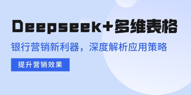 （14280期）Deepseek+多维表格，银行营销新利器，深度解析应用策略，提升营销效果-白戈学堂