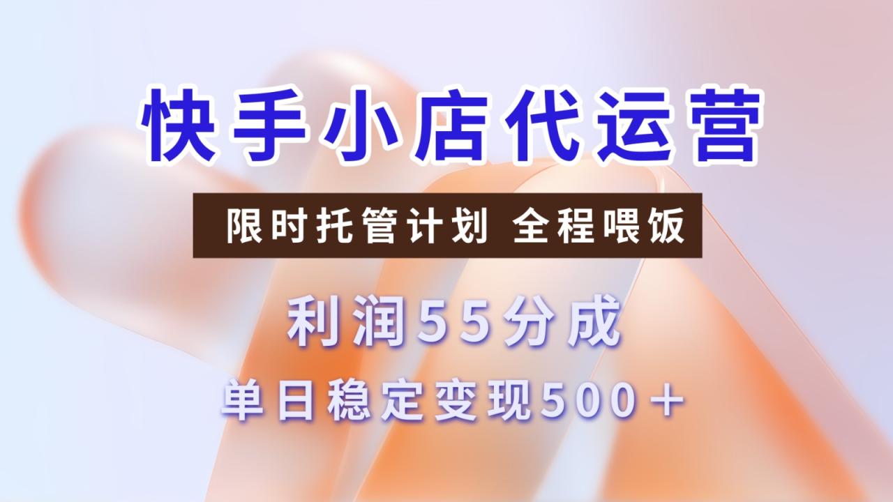 快手小店代运营，限时托管计划，收益55分，单日稳定变现500+-白戈学堂