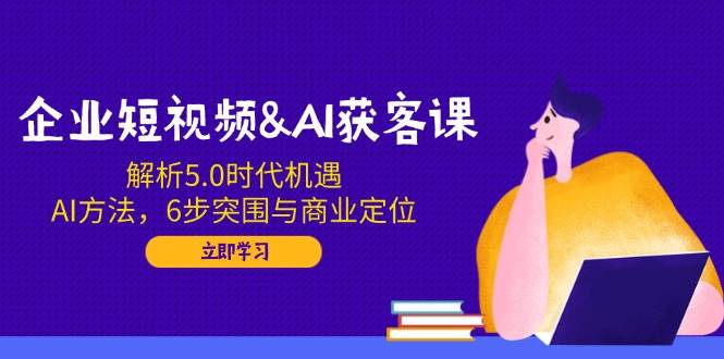 企业短视频&AI获客课：解析5.0时代机遇，AI方法，6步突围与商业定位-白戈学堂