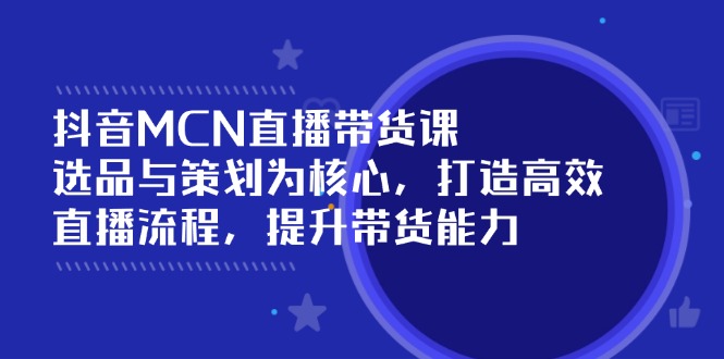 （14343期）抖音MCN直播带货课：选品与策划为核心, 打造高效直播流程, 提升带货能力-白戈学堂