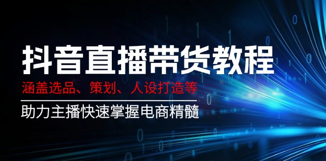 （14345期）抖音直播带货教程：涵盖选品、策划、人设打造等,助力主播快速掌握电商精髓-白戈学堂