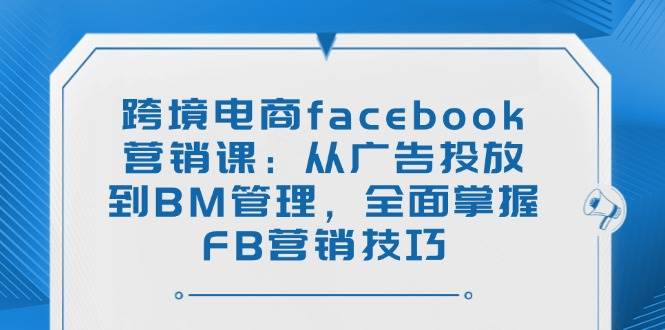 跨境电商facebook营销课：从广告投放到BM管理，全面掌握FB营销技巧-白戈学堂