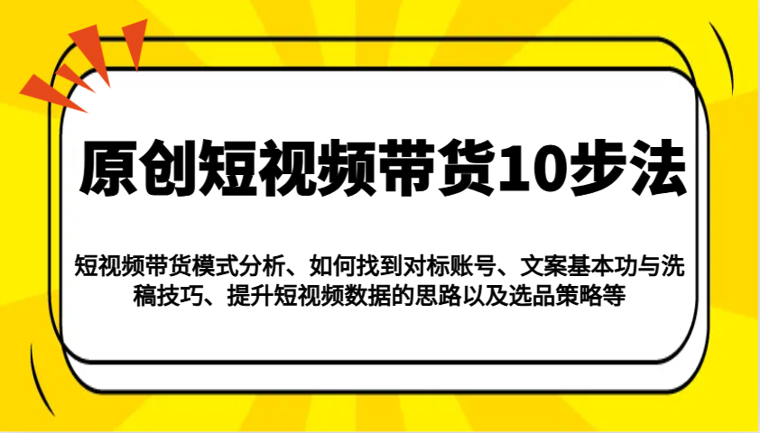 原创短视频带货10步法：模式分析/对标账号/文案与洗稿/提升数据/以及选品策略等-白戈学堂