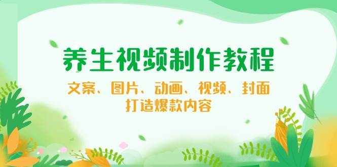 养生视频制作教程，文案、图片、动画、视频、封面，打造爆款内容-白戈学堂