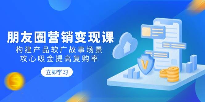 朋友圈营销变现课：构建产品软广故事场景，攻心吸金提高复购率-白戈学堂