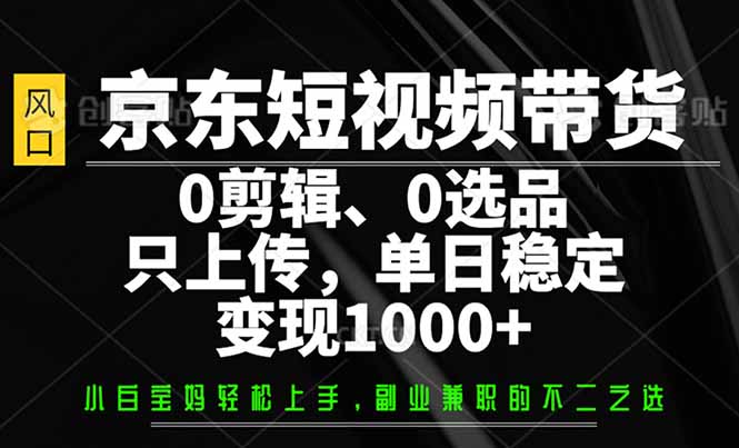 （14304期）京东短视频带货，0剪辑，0选品，只需上传素材，单日稳定变现1000+-白戈学堂