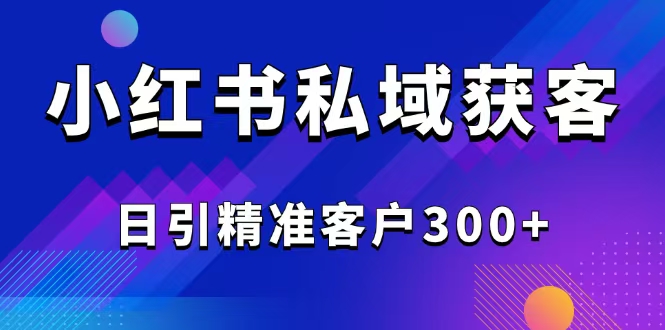 （14304期）2025最新小红书平台引流获客截流自热玩法讲解，日引精准客户300+-白戈学堂