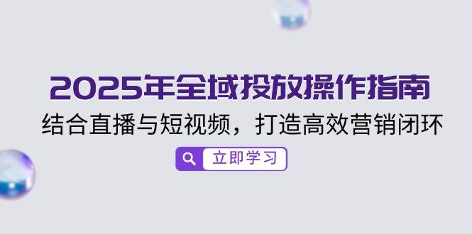 2025年全域投放操作指南，结合直播与短视频，打造高效营销闭环-白戈学堂