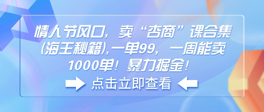 （14158期）情人节风口，卖“杏商”课合集(海王秘籍),一单99，一周能卖1000单！暴…-白戈学堂