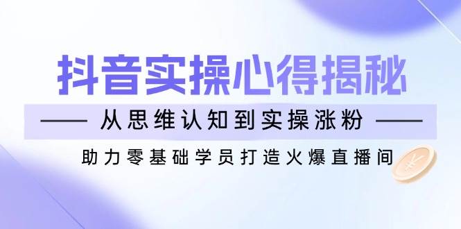 抖音实战心得揭秘，从思维认知到实操涨粉，助力零基础学员打造火爆直播间-白戈学堂