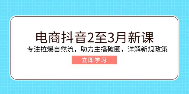 电商抖音2至3月新课：专注拉爆自然流，助力主播破圈，详解新规政策-白戈学堂