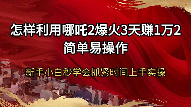 （14245期）怎样利用哪吒2爆火3天赚1万2简单易操作新手小白秒学会抓紧时间上手实操-白戈学堂