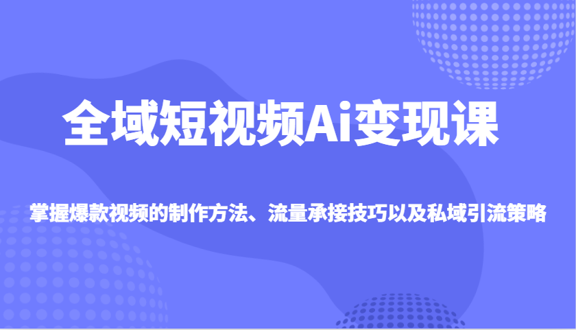 全域短视频Ai变现课，掌握爆款视频的制作方法、流量承接技巧以及私域引流策略-白戈学堂