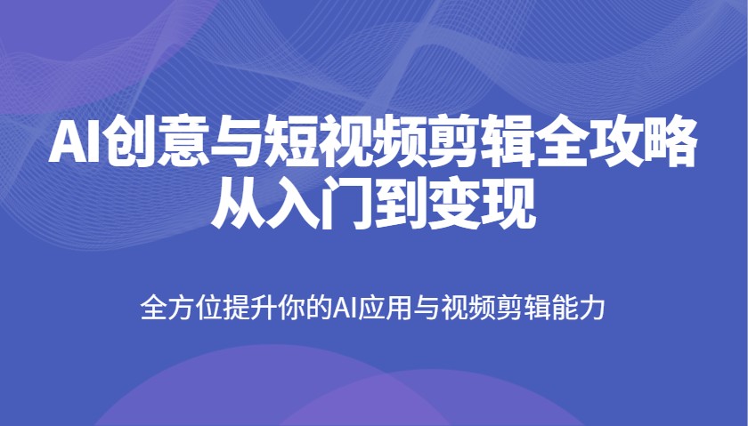 AI创意与短视频剪辑全攻略从入门到变现，全方位提升你的AI应用与视频剪辑能力-白戈学堂