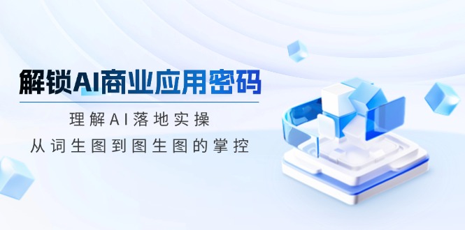 （14439期）解锁AI商业应用密码：理解AI落地实操，从词生图到图生图的掌控-白戈学堂