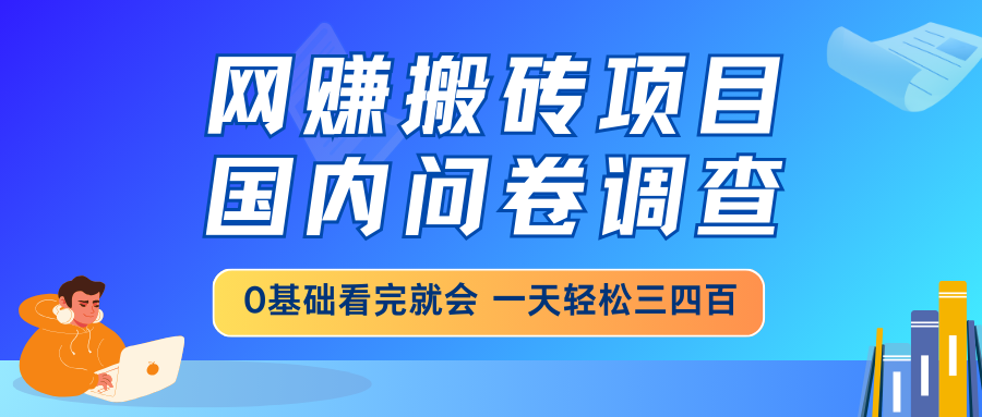 （14578期）网赚搬砖项目，国内问卷调查，0基础看完就会 一天轻松三四百，靠谱副业…-白戈学堂