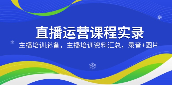 （14388期）直播运营课程实录：主播培训必备，主播培训资料汇总，录音+图片-白戈学堂