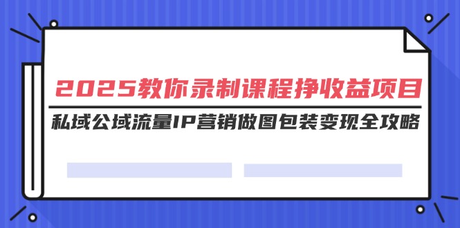 （14486期）2025教你录制课程挣收益项目，私域公域流量IP营销做图包装变现全攻略-白戈学堂