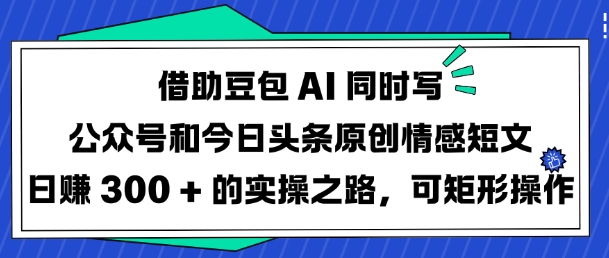 借助豆包AI同时写公众号和今日头条原创情感短文日入3张的实操之路，可矩形操作-白戈学堂