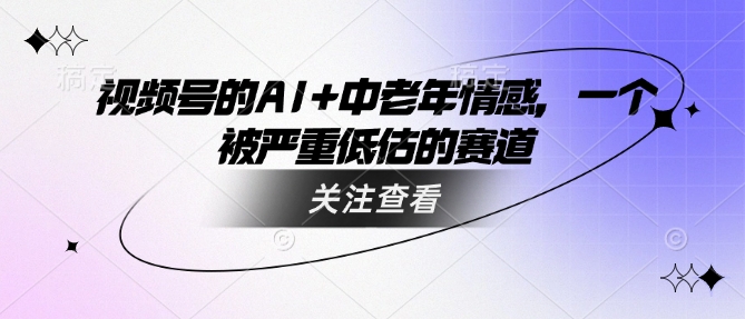 视频号的AI+中老年情感，一个被严重低估的赛道-白戈学堂