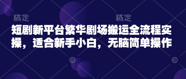 短剧新平台繁华剧场搬运全流程实操，适合新手小白，无脑简单操作-白戈学堂