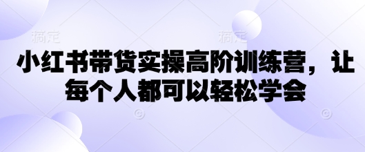 小红书带货实操高阶训练营，让每个人都可以轻松学会-白戈学堂